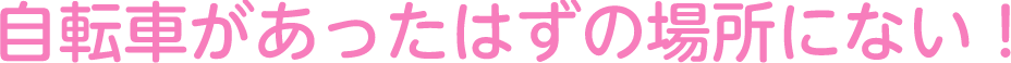 自転車があったはずの場所にない！
